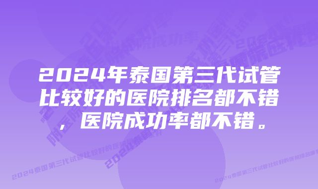 2024年泰国第三代试管比较好的医院排名都不错，医院成功率都不错。