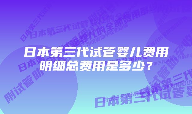 日本第三代试管婴儿费用明细总费用是多少？