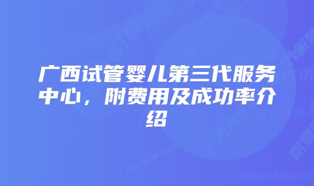 广西试管婴儿第三代服务中心，附费用及成功率介绍