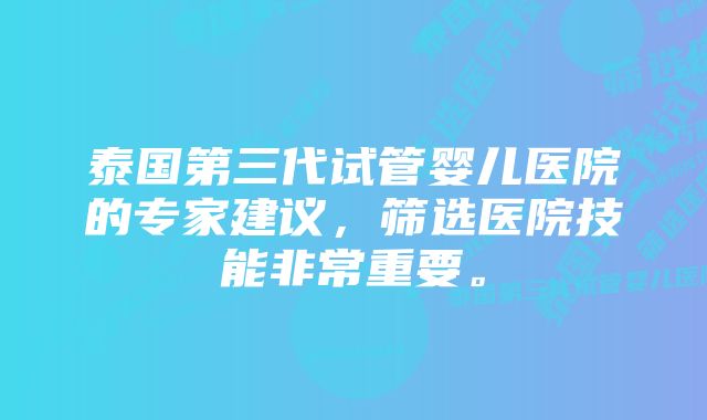 泰国第三代试管婴儿医院的专家建议，筛选医院技能非常重要。