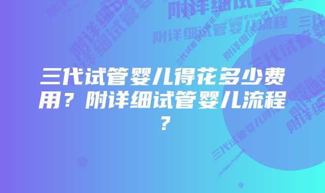 三代试管婴儿得花多少费用？附详细试管婴儿流程？