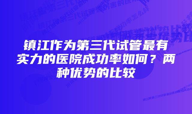 镇江作为第三代试管最有实力的医院成功率如何？两种优势的比较