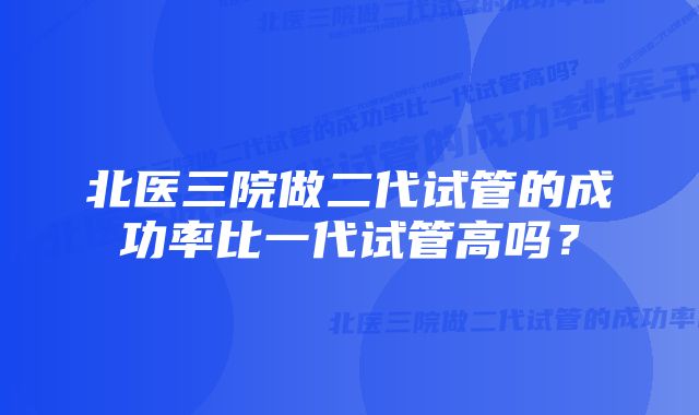 北医三院做二代试管的成功率比一代试管高吗？