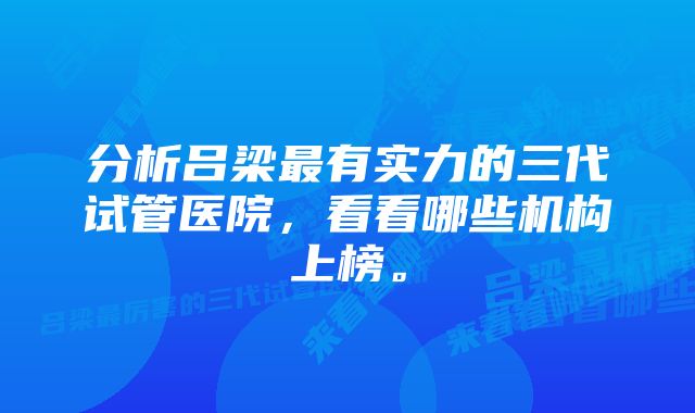 分析吕梁最有实力的三代试管医院，看看哪些机构上榜。