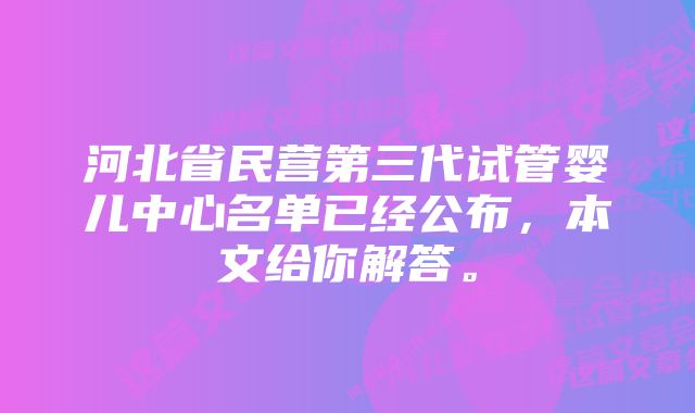 河北省民营第三代试管婴儿中心名单已经公布，本文给你解答。