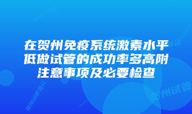 在贺州免疫系统激素水平低做试管的成功率多高附注意事项及必要检查