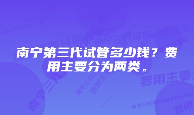 南宁第三代试管多少钱？费用主要分为两类。