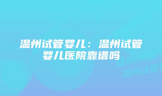 温州试管婴儿：温州试管婴儿医院靠谱吗