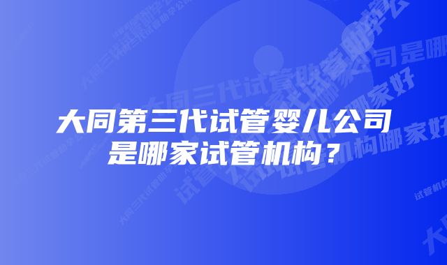 大同第三代试管婴儿公司是哪家试管机构？