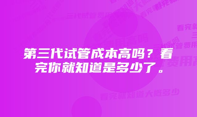 第三代试管成本高吗？看完你就知道是多少了。