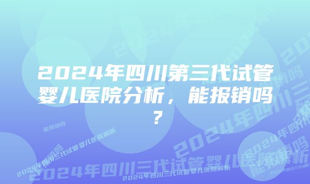 2024年四川第三代试管婴儿医院分析，能报销吗？