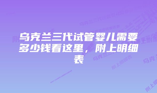 乌克兰三代试管婴儿需要多少钱看这里，附上明细表