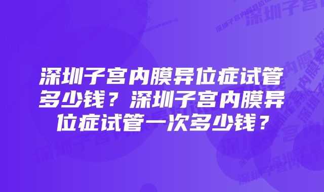 深圳子宫内膜异位症试管多少钱？深圳子宫内膜异位症试管一次多少钱？