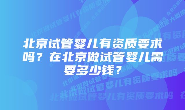 北京试管婴儿有资质要求吗？在北京做试管婴儿需要多少钱？