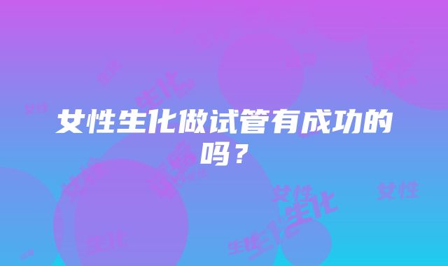 女性生化做试管有成功的吗？