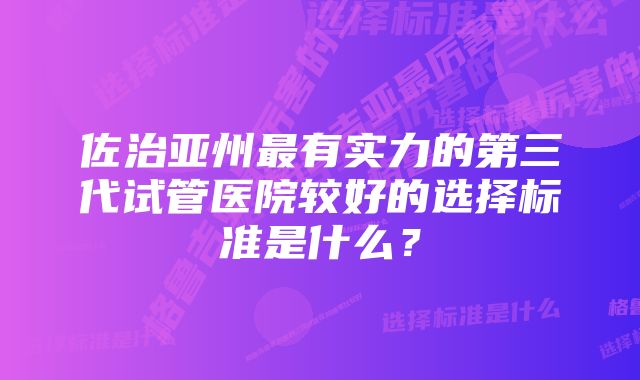 佐治亚州最有实力的第三代试管医院较好的选择标准是什么？