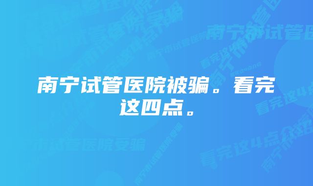 南宁试管医院被骗。看完这四点。