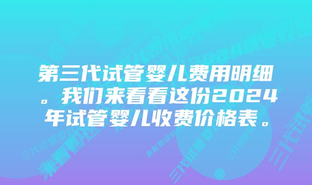 第三代试管婴儿费用明细。我们来看看这份2024年试管婴儿收费价格表。