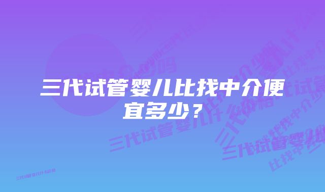 三代试管婴儿比找中介便宜多少？