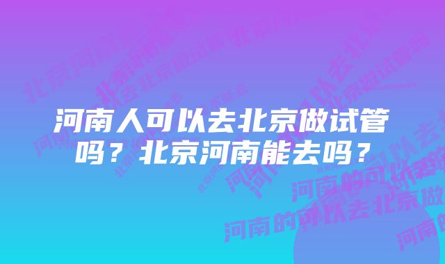 河南人可以去北京做试管吗？北京河南能去吗？