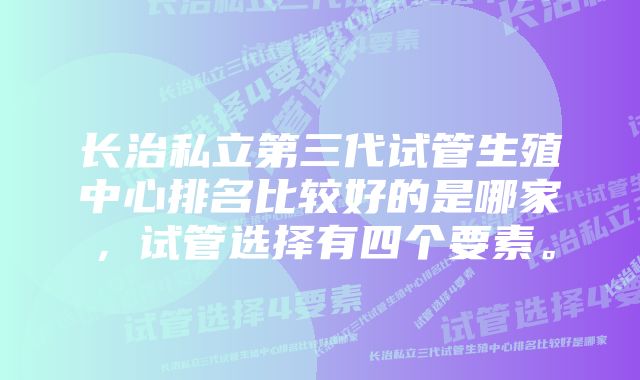 长治私立第三代试管生殖中心排名比较好的是哪家，试管选择有四个要素。