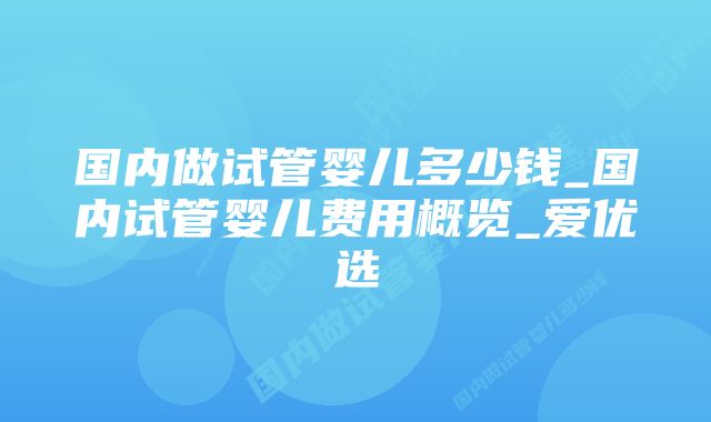 国内做试管婴儿多少钱_国内试管婴儿费用概览_爱优选