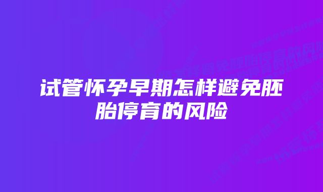 试管怀孕早期怎样避免胚胎停育的风险