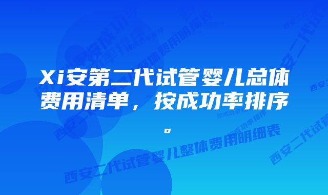 Xi安第二代试管婴儿总体费用清单，按成功率排序。