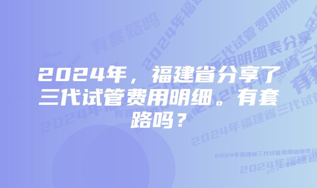 2024年，福建省分享了三代试管费用明细。有套路吗？