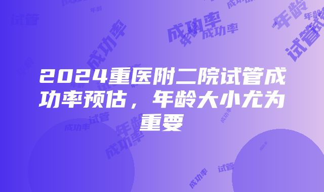 2024重医附二院试管成功率预估，年龄大小尤为重要