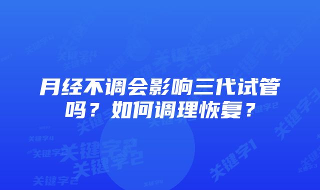 月经不调会影响三代试管吗？如何调理恢复？