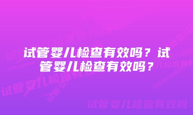 试管婴儿检查有效吗？试管婴儿检查有效吗？