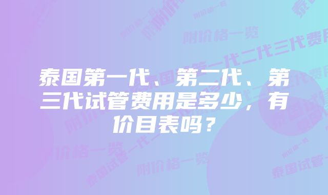 泰国第一代、第二代、第三代试管费用是多少，有价目表吗？