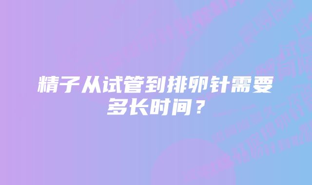 精子从试管到排卵针需要多长时间？