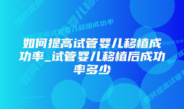 如何提高试管婴儿移植成功率_试管婴儿移植后成功率多少