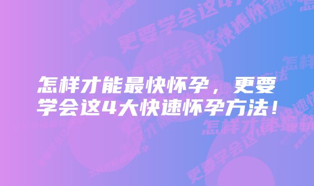 怎样才能最快怀孕，更要学会这4大快速怀孕方法！