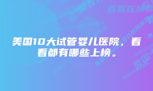 美国10大试管婴儿医院，看看都有哪些上榜。