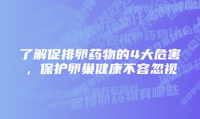 了解促排卵药物的4大危害，保护卵巢健康不容忽视