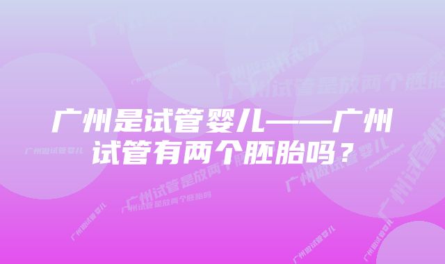 广州是试管婴儿——广州试管有两个胚胎吗？