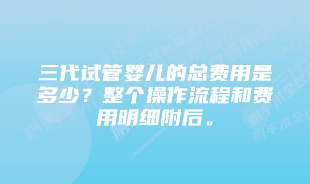 三代试管婴儿的总费用是多少？整个操作流程和费用明细附后。