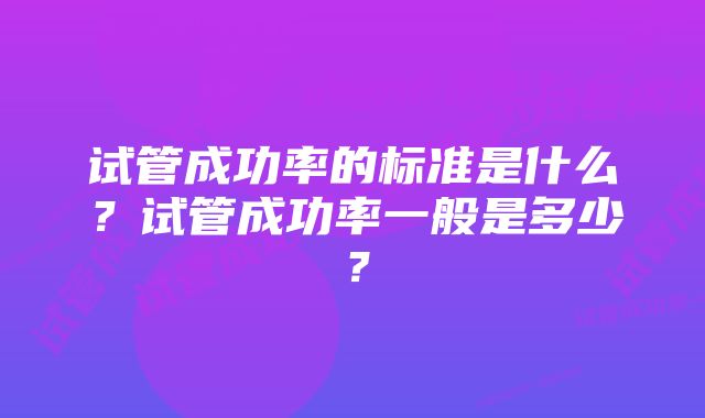 试管成功率的标准是什么？试管成功率一般是多少？