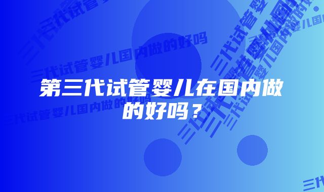 第三代试管婴儿在国内做的好吗？