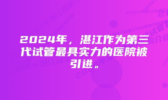 2024年，湛江作为第三代试管最具实力的医院被引进。