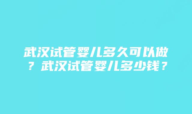 武汉试管婴儿多久可以做？武汉试管婴儿多少钱？