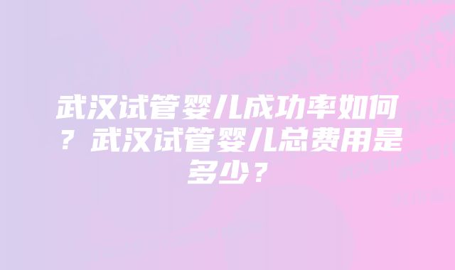 武汉试管婴儿成功率如何？武汉试管婴儿总费用是多少？