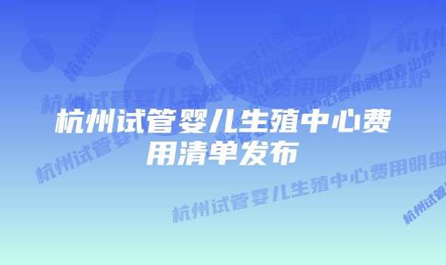 杭州试管婴儿生殖中心费用清单发布