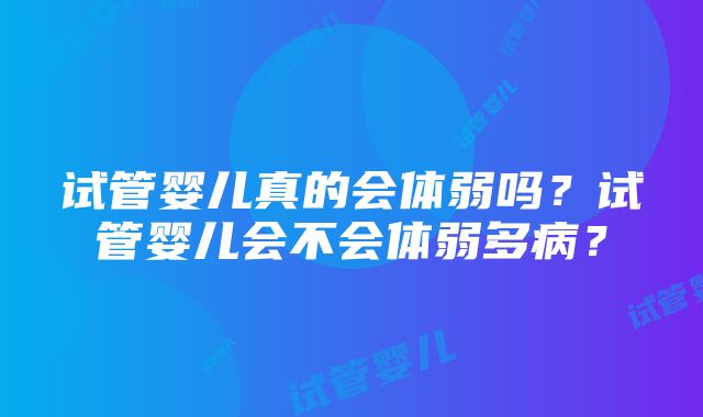 试管婴儿真的会体弱吗？试管婴儿会不会体弱多病？