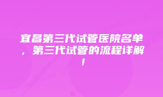 宜昌第三代试管医院名单，第三代试管的流程详解！