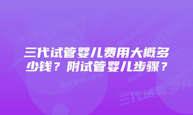 三代试管婴儿费用大概多少钱？附试管婴儿步骤？