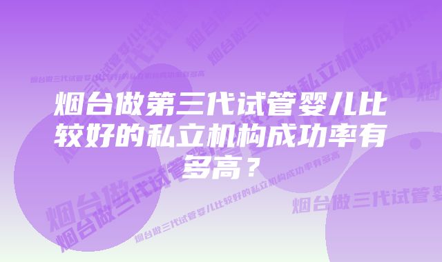 烟台做第三代试管婴儿比较好的私立机构成功率有多高？